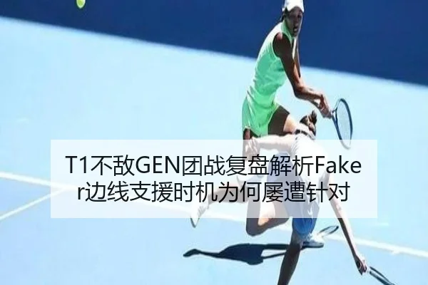 T1不敌GEN团战复盘解析Faker边线支援时机为何屡遭针对