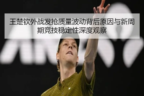 王楚钦外战发抢质量波动背后原因与新周期竞技稳定性深度观察