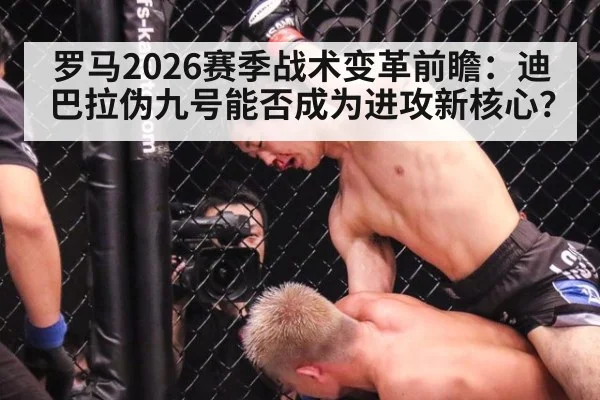 罗马2026赛季战术变革前瞻：迪巴拉伪九号能否成为进攻新核心？