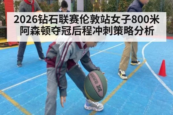 2026钻石联赛伦敦站女子800米阿森顿夺冠后程冲刺策略分析