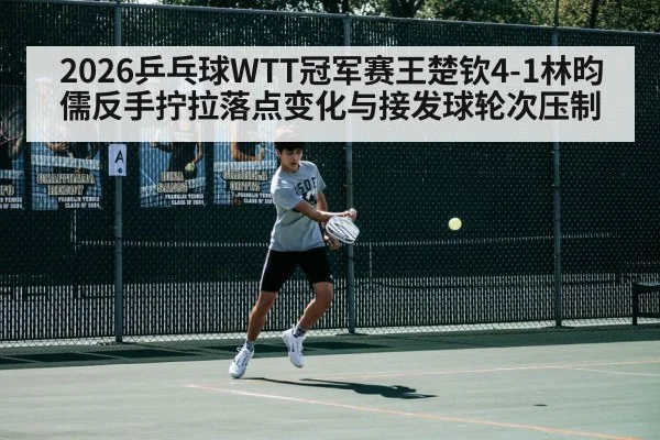 2026乒乓球WTT冠军赛王楚钦4-1林昀儒反手拧拉落点变化与接发球轮次压制