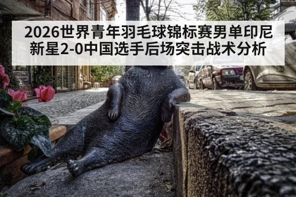 2026世界青年羽毛球锦标赛男单印尼新星2-0中国选手后场突击战术分析