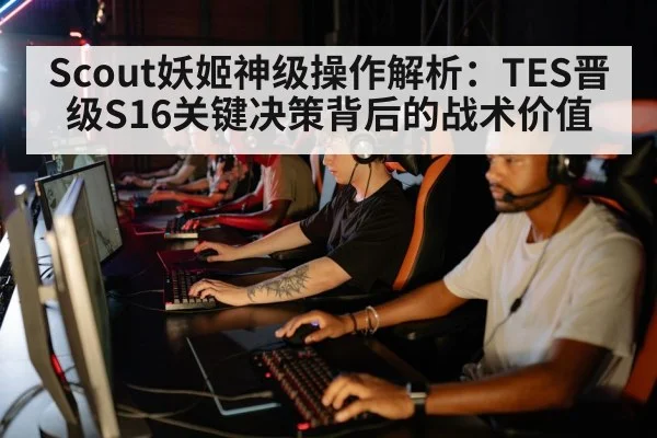 Scout妖姬神级操作解析：TES晋级S16关键决策背后的战术价值