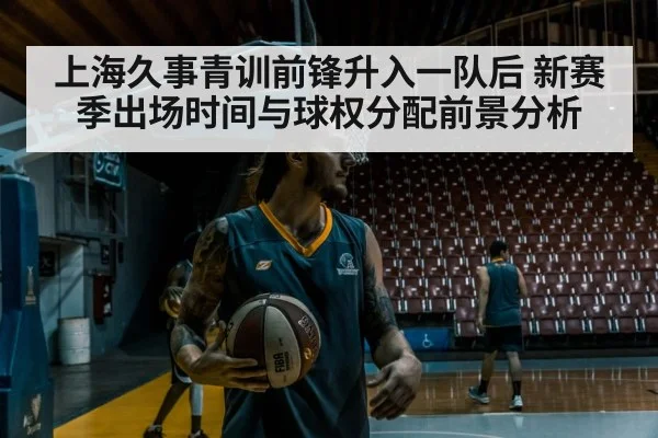 上海久事青训前锋升入一队后 新赛季出场时间与球权分配前景分析