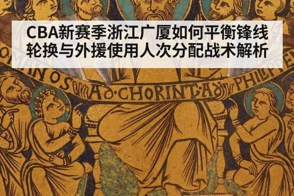 CBA新赛季浙江广厦如何平衡锋线轮换与外援使用人次分配战术解析