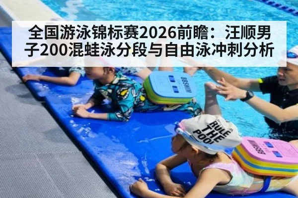 全国游泳锦标赛2026前瞻:汪顺男子200混蛙泳分段与自由泳冲刺分析