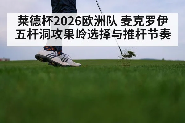 莱德杯2026欧洲队 麦克罗伊五杆洞攻果岭选择与推杆节奏