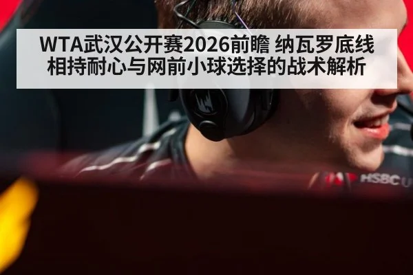 WTA武汉公开赛2026前瞻 纳瓦罗底线相持耐心与网前小球选择的战术解析