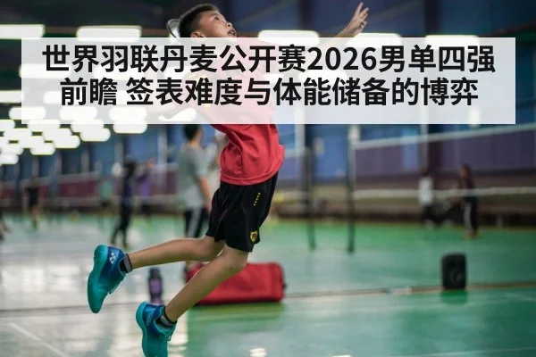 世界羽联丹麦公开赛2026男单四强前瞻 签表难度与体能储备的博弈