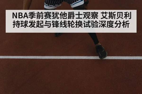 NBA季前赛犹他爵士观察 艾斯贝利持球发起与锋线轮换试验深度分析