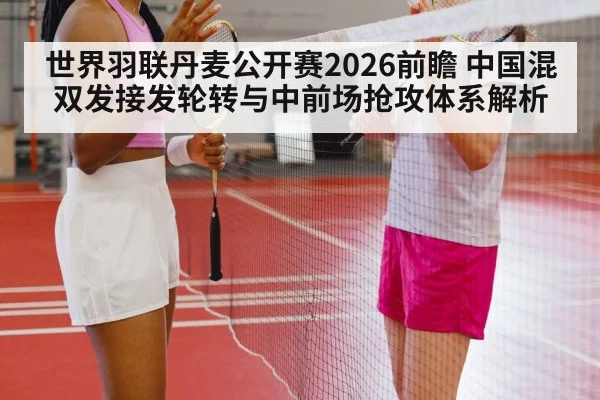 世界羽联丹麦公开赛2026前瞻 中国混双发接发轮转与中前场抢攻体系解析