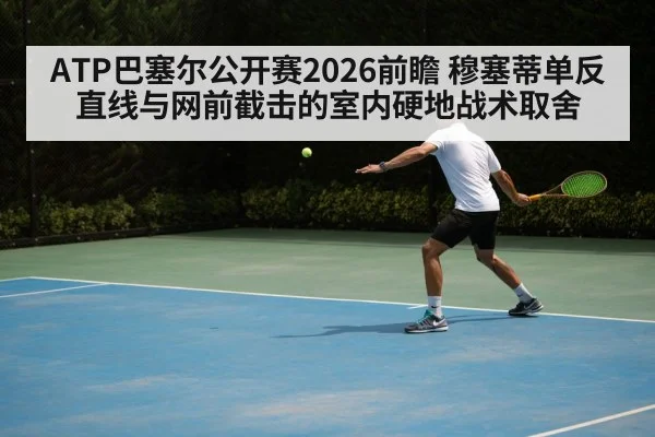 ATP巴塞尔公开赛2026前瞻 穆塞蒂单反直线与网前截击的室内硬地战术取舍