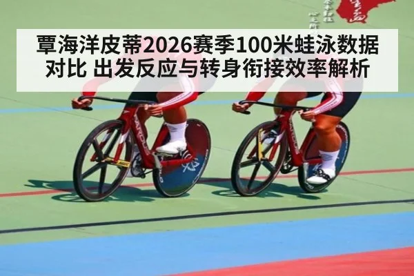 覃海洋皮蒂2026赛季100米蛙泳数据对比 出发反应与转身衔接效率解析
