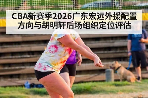 CBA新赛季2026广东宏远外援配置方向与胡明轩后场组织定位评估