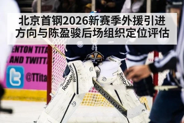 北京首钢2026新赛季外援引进方向与陈盈骏后场组织定位评估
