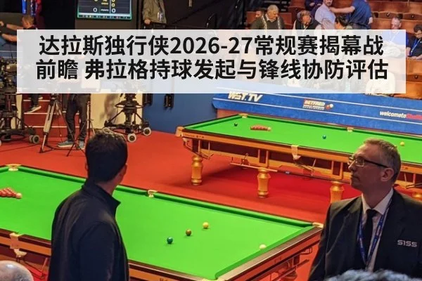 达拉斯独行侠2026-27常规赛揭幕战前瞻 弗拉格持球发起与锋线协防评估