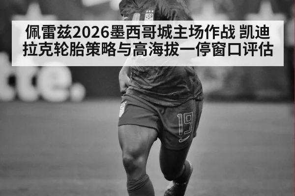 佩雷兹2026墨西哥城主场作战 凯迪拉克轮胎策略与高海拔一停窗口评估