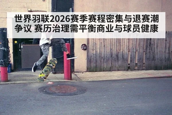 世界羽联2026赛季赛程密集与退赛潮争议 赛历治理需平衡商业与球员健康